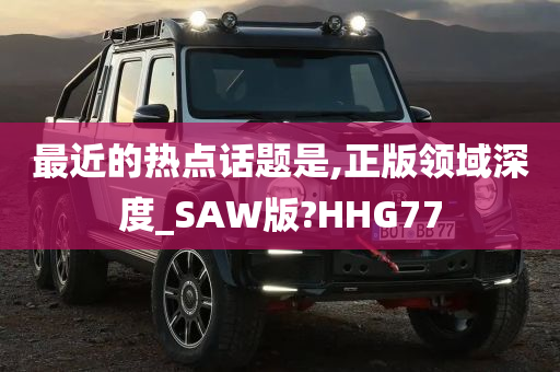 最近的热点话题是,正版领域深度_SAW版?HHG77