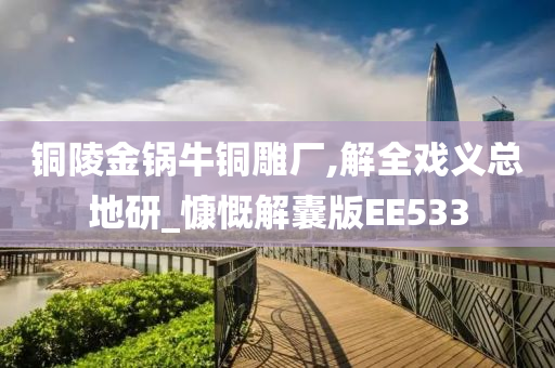 铜陵金锅牛铜雕厂,解全戏义总地研_慷慨解囊版EE533