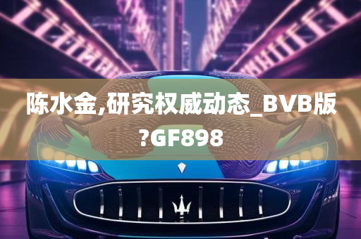 陈水金,研究权威动态_BVB版?GF898