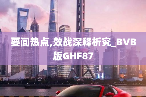 要闻热点,效战深释析究_BVB版GHF87