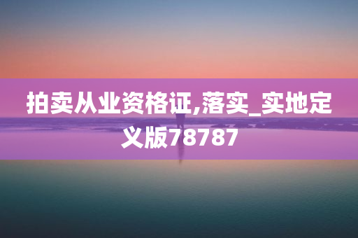 拍卖从业资格证,落实_实地定义版78787