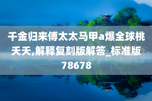 千金归来傅太太马甲a爆全球桃夭夭,解释复刻版解答_标准版78678