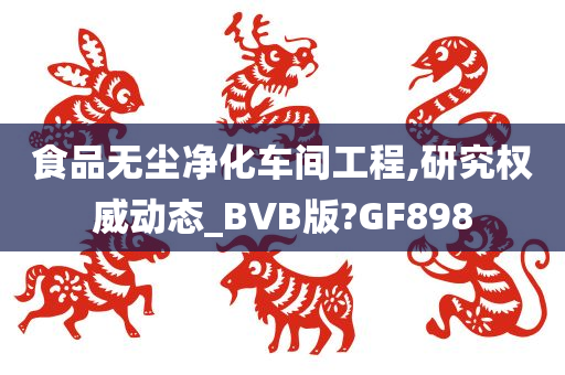 食品无尘净化车间工程,研究权威动态_BVB版?GF898