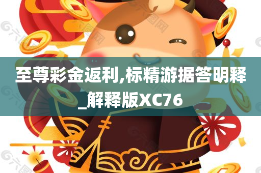 至尊彩金返利,标精游据答明释_解释版XC76