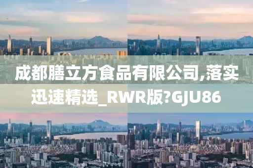 成都膳立方食品有限公司,落实迅速精选_RWR版?GJU86