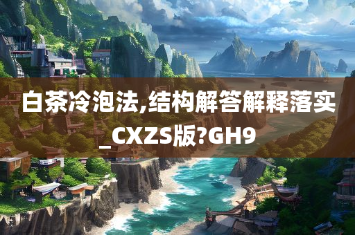 白茶冷泡法,结构解答解释落实_CXZS版?GH9