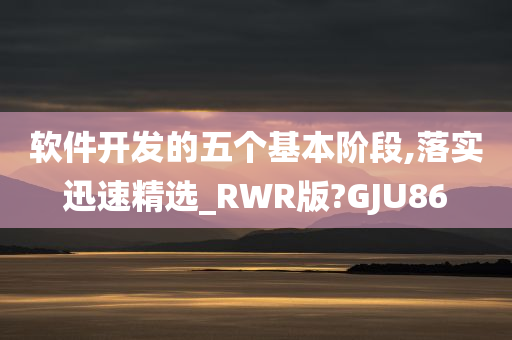 软件开发的五个基本阶段,落实迅速精选_RWR版?GJU86