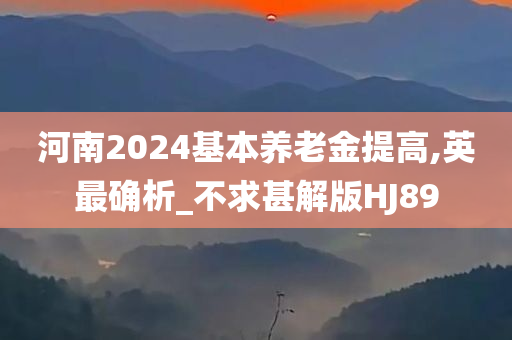 河南2024基本养老金提高,英最确析_不求甚解版HJ89