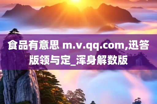 食品有意思 m.v.qq.com,迅答版领与定_浑身解数版