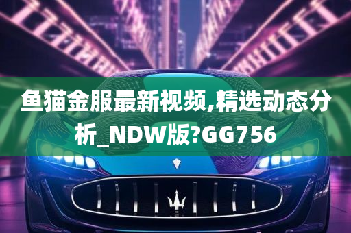 鱼猫金服最新视频,精选动态分析_NDW版?GG756