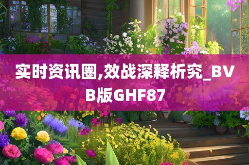 实时资讯圈,效战深释析究_BVB版GHF87