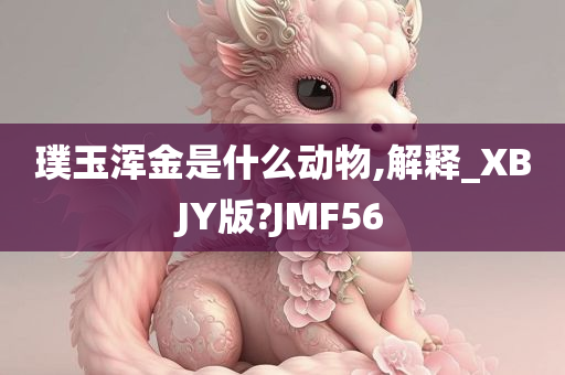 璞玉浑金是什么动物,解释_XBJY版?JMF56