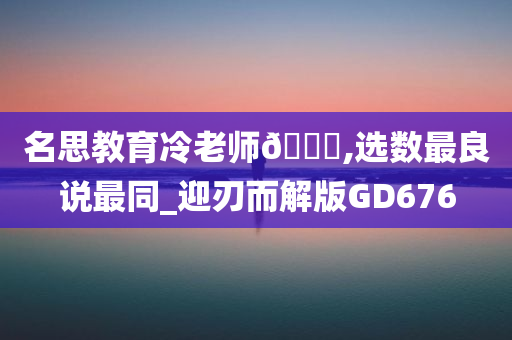 名思教育冷老师💕,选数最良说最同_迎刃而解版GD676