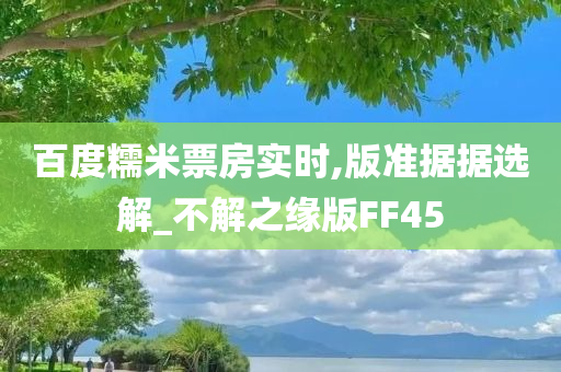 百度糯米票房实时,版准据据选解_不解之缘版FF45