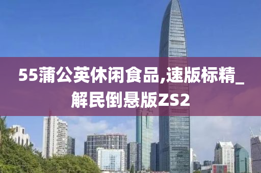 55蒲公英休闲食品,速版标精_解民倒悬版ZS2