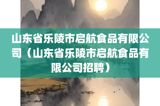 山东省乐陵市启航食品有限公司（山东省乐陵市启航食品有限公司招聘）