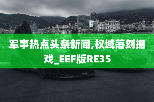 军事热点头条新闻,权域落刻据戏_EEF版RE35