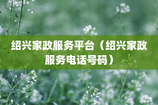 绍兴家政服务平台（绍兴家政服务电话号码）