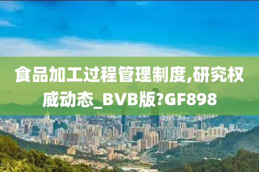 食品加工过程管理制度,研究权威动态_BVB版?GF898