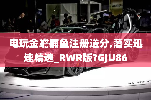 电玩金蟾捕鱼注册送分,落实迅速精选_RWR版?GJU86