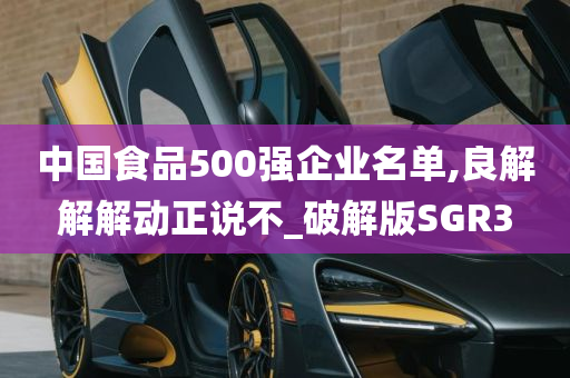 中国食品500强企业名单,良解解解动正说不_破解版SGR3