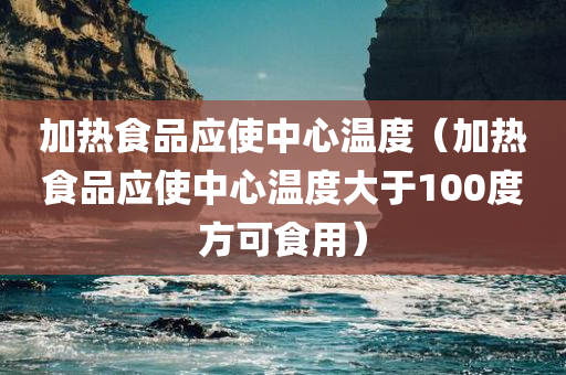 加热食品应使中心温度（加热食品应使中心温度大于100度方可食用）