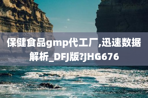 保健食品gmp代工厂,迅速数据解析_DFJ版?JHG676