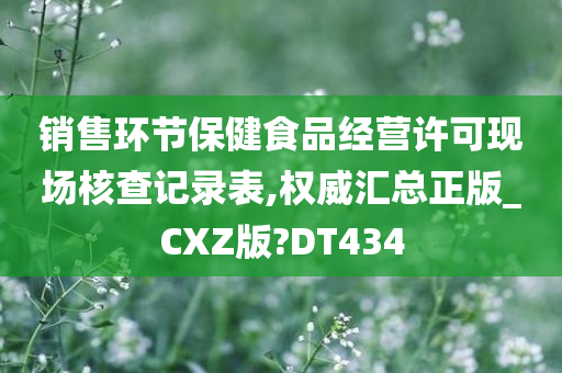 销售环节保健食品经营许可现场核查记录表,权威汇总正版_CXZ版?DT434