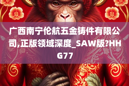 广西南宁伦航五金铸件有限公司,正版领域深度_SAW版?HHG77