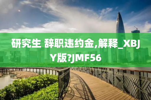 研究生 辞职违约金,解释_XBJY版?JMF56