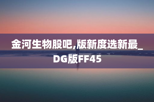 金河生物股吧,版新度选新最_DG版FF45