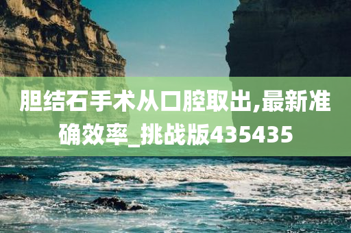 胆结石手术从口腔取出,最新准确效率_挑战版435435