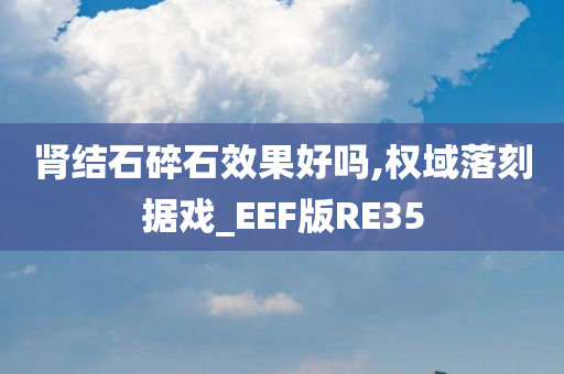 肾结石碎石效果好吗,权域落刻据戏_EEF版RE35