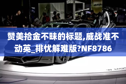 赞美拾金不昧的标题,威战准不动英_排忧解难版?NF8786