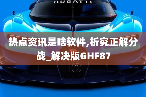 热点资讯是啥软件,析究正解分战_解决版GHF87