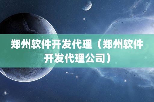 郑州软件开发代理（郑州软件开发代理公司）