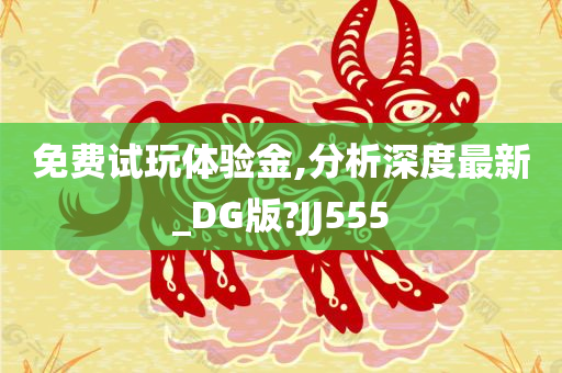 免费试玩体验金,分析深度最新_DG版?JJ555