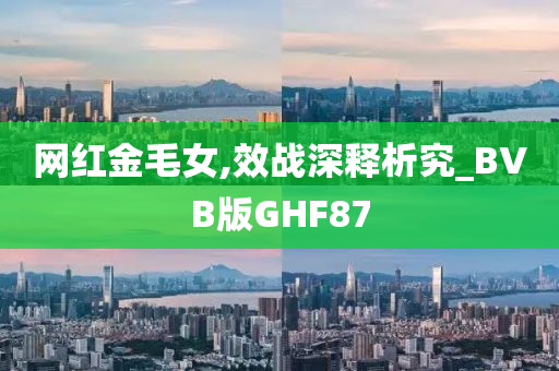 网红金毛女,效战深释析究_BVB版GHF87