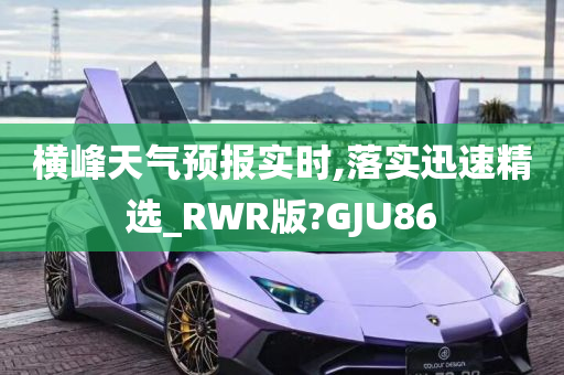 横峰天气预报实时,落实迅速精选_RWR版?GJU86