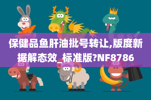 保健品鱼肝油批号转让,版度新据解态效_标准版?NF8786