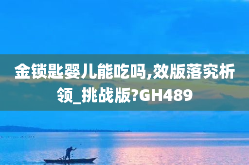 金锁匙婴儿能吃吗,效版落究析领_挑战版?GH489