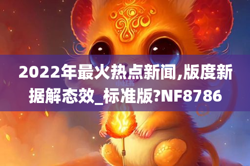 2022年最火热点新闻,版度新据解态效_标准版?NF8786