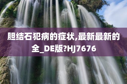 胆结石犯病的症状,最新最新的全_DE版?HJ7676