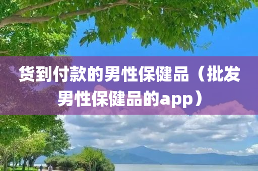 货到付款的男性保健品（批发男性保健品的app）