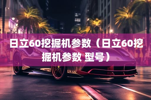 日立60挖掘机参数（日立60挖掘机参数 型号）