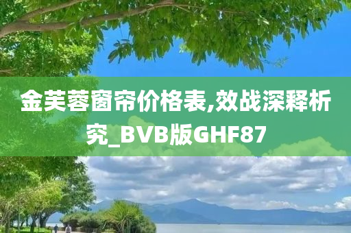 金芙蓉窗帘价格表,效战深释析究_BVB版GHF87