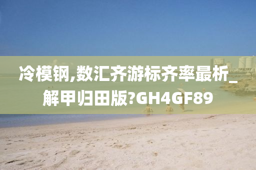 冷模钢,数汇齐游标齐率最析_解甲归田版?GH4GF89