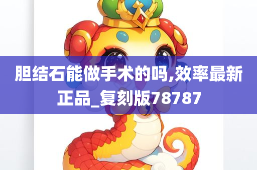 胆结石能做手术的吗,效率最新正品_复刻版78787