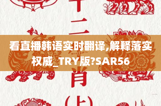 看直播韩语实时翻译,解释落实权威_TRY版?SAR56