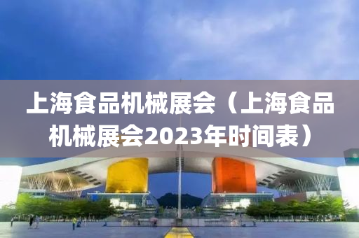 上海食品机械展会（上海食品机械展会2023年时间表）